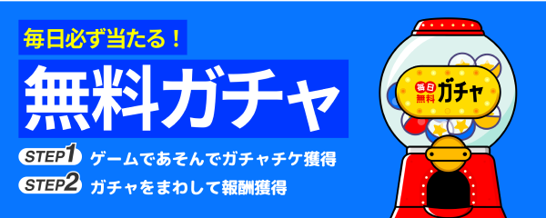 毎日必ず当たる！無料ガチャ STEP1ゲームで遊んでガチャチケ獲得 STEP2ガチャをまわして報酬獲得