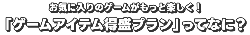 お気に入りのゲームがもっと楽しく！　「ゲームアイテム得盛プラン」ってなに？